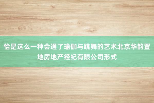 恰是这么一种会通了瑜伽与跳舞的艺术北京华韵置地房地产经纪有限公司形式